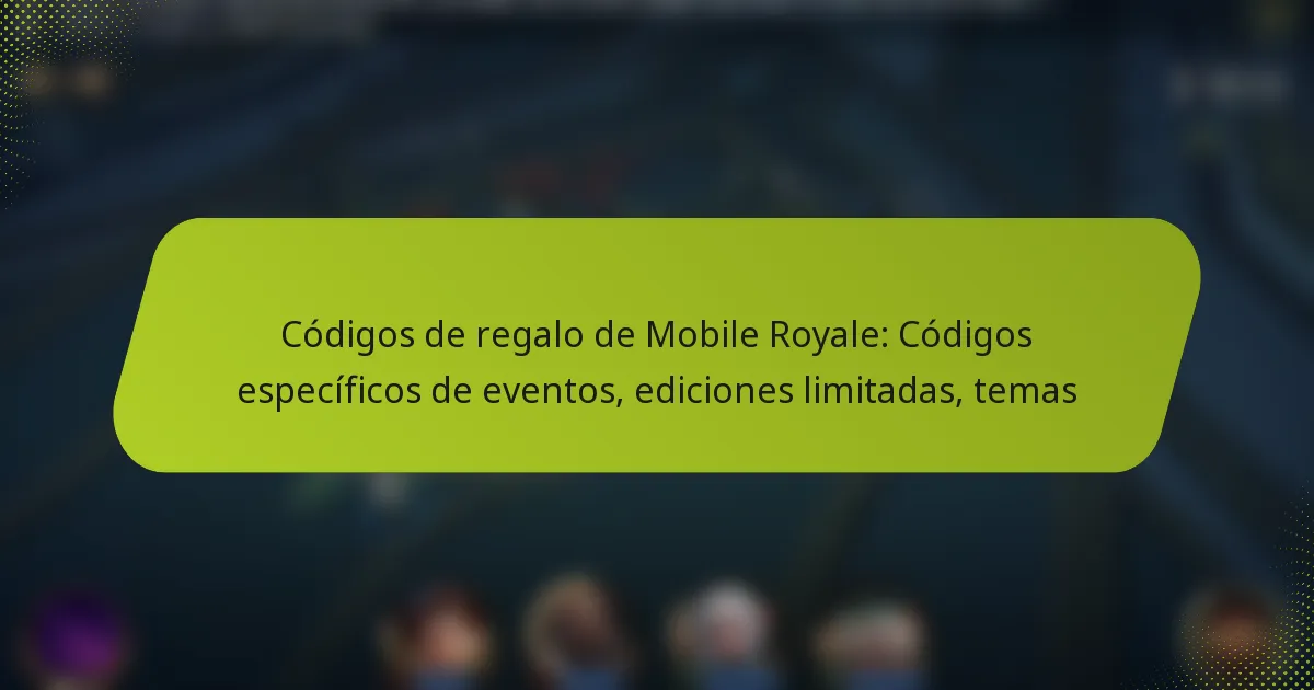 Códigos de regalo de Mobile Royale: Códigos específicos de eventos, ediciones limitadas, temas