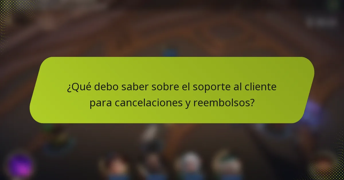 ¿Qué debo saber sobre el soporte al cliente para cancelaciones y reembolsos?